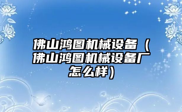 佛山鴻圖機械設備（佛山鴻圖機械設備廠怎么樣）