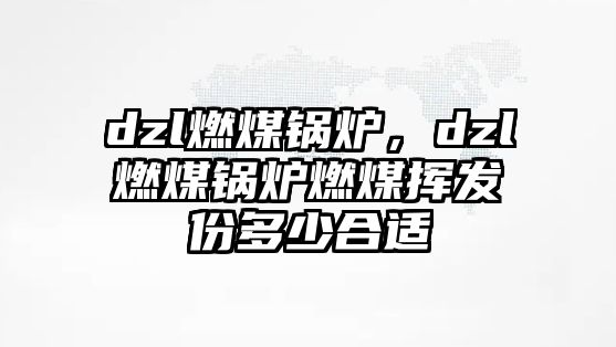 dzl燃煤鍋爐，dzl燃煤鍋爐燃煤揮發份多少合適