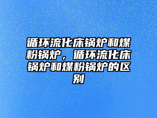 循環流化床鍋爐和煤粉鍋爐，循環流化床鍋爐和煤粉鍋爐的區別