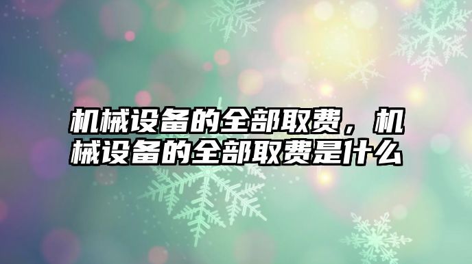 機械設(shè)備的全部取費，機械設(shè)備的全部取費是什么