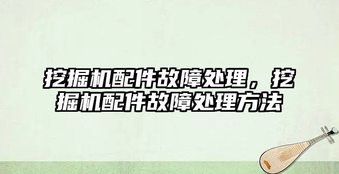 挖掘機配件故障處理，挖掘機配件故障處理方法