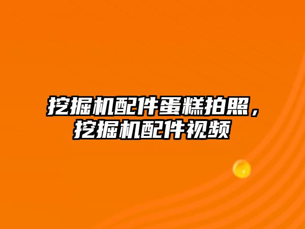 挖掘機配件蛋糕拍照，挖掘機配件視頻