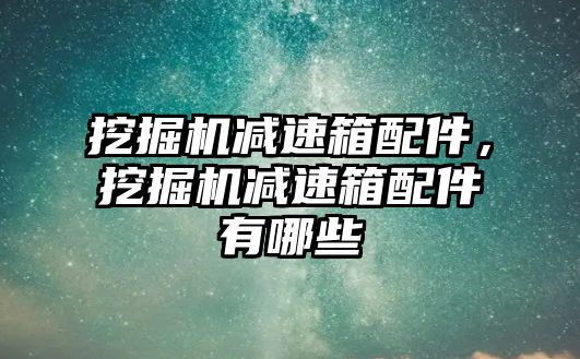 挖掘機減速箱配件，挖掘機減速箱配件有哪些