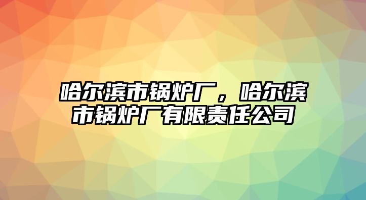 哈爾濱市鍋爐廠，哈爾濱市鍋爐廠有限責任公司