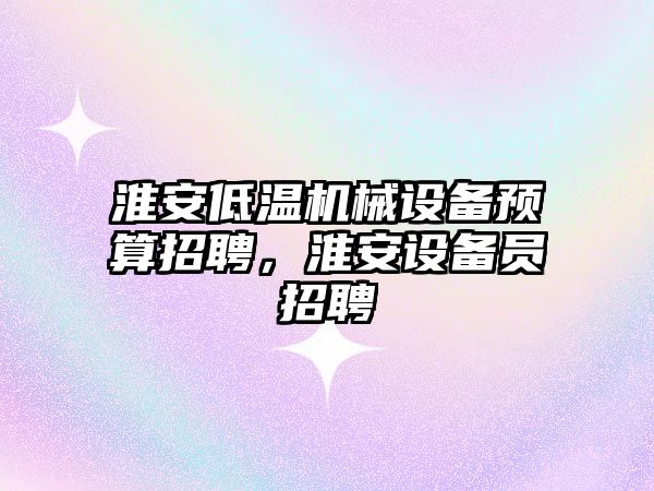 淮安低溫機械設備預算招聘，淮安設備員招聘