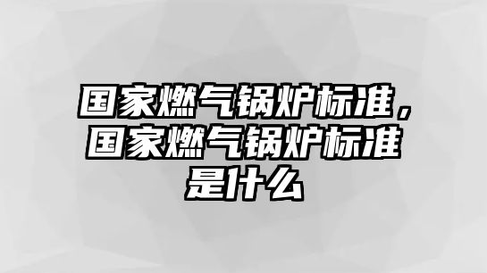 國家燃氣鍋爐標(biāo)準(zhǔn)，國家燃氣鍋爐標(biāo)準(zhǔn)是什么