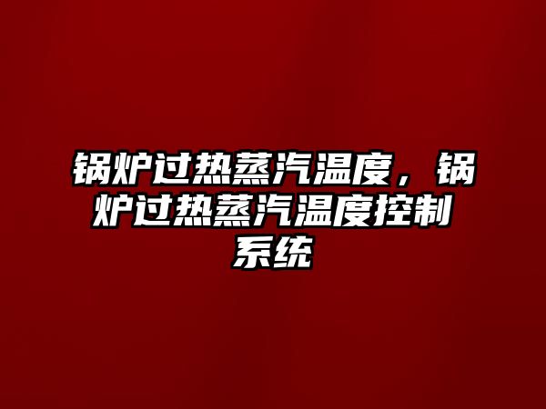 鍋爐過熱蒸汽溫度，鍋爐過熱蒸汽溫度控制系統