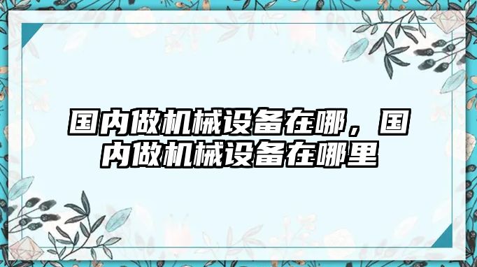 國內(nèi)做機(jī)械設(shè)備在哪，國內(nèi)做機(jī)械設(shè)備在哪里