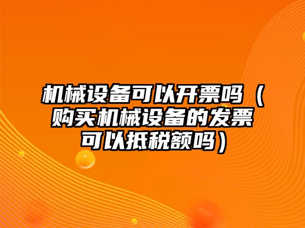 機械設備可以開票嗎（購買機械設備的發票可以抵稅額嗎）