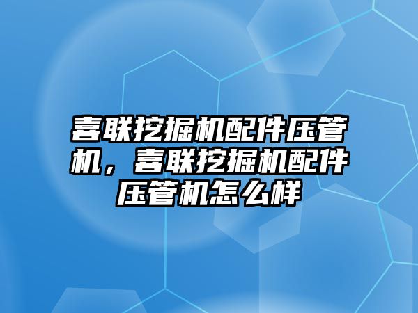 喜聯挖掘機配件壓管機，喜聯挖掘機配件壓管機怎么樣