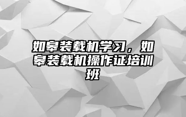 如皋裝載機學習，如皋裝載機操作證培訓班