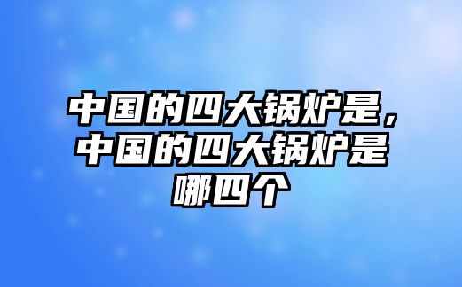 中國的四大鍋爐是，中國的四大鍋爐是哪四個