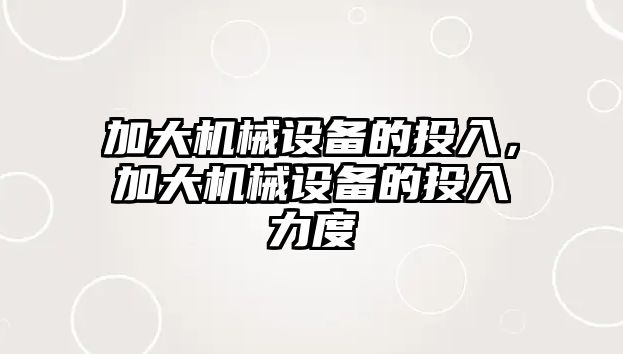 加大機械設備的投入，加大機械設備的投入力度