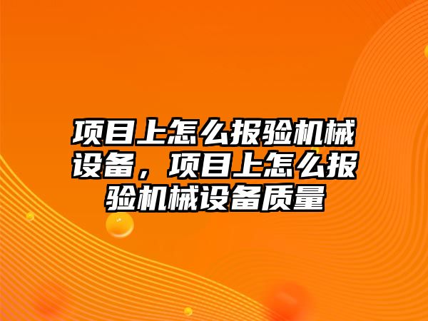 項目上怎么報驗機械設(shè)備，項目上怎么報驗機械設(shè)備質(zhì)量