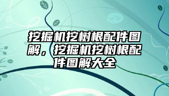 挖掘機挖樹根配件圖解，挖掘機挖樹根配件圖解大全