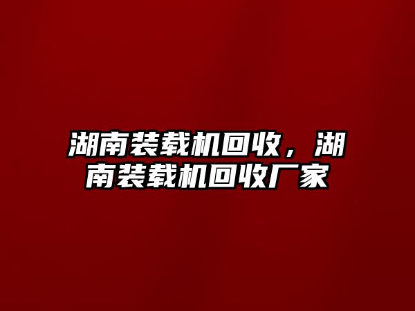 湖南裝載機(jī)回收，湖南裝載機(jī)回收廠家