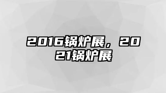 2016鍋爐展，2021鍋爐展