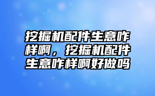 挖掘機配件生意咋樣啊，挖掘機配件生意咋樣啊好做嗎