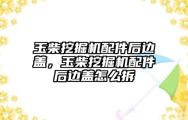 玉柴挖掘機配件后邊蓋，玉柴挖掘機配件后邊蓋怎么拆