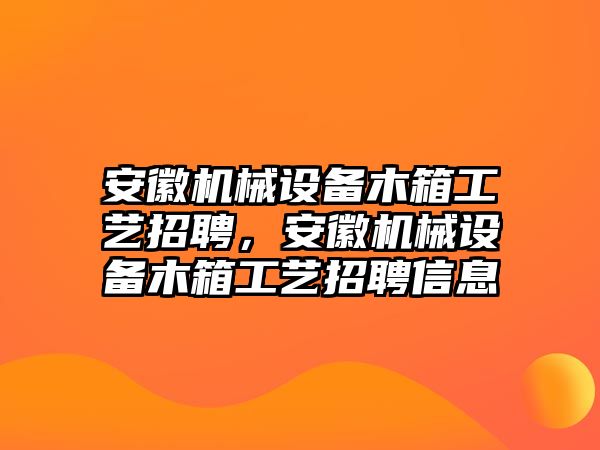 安徽機械設備木箱工藝招聘，安徽機械設備木箱工藝招聘信息