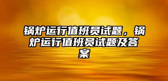 鍋爐運行值班員試題，鍋爐運行值班員試題及答案