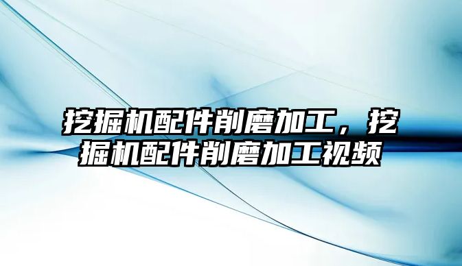 挖掘機配件削磨加工，挖掘機配件削磨加工視頻