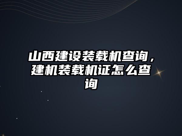 山西建設裝載機查詢，建機裝載機證怎么查詢