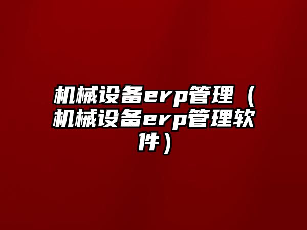 機械設備erp管理（機械設備erp管理軟件）