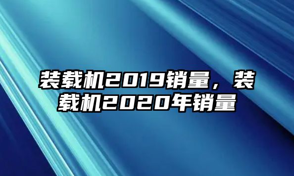 裝載機2019銷量，裝載機2020年銷量