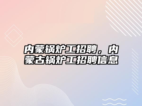 內(nèi)蒙鍋爐工招聘，內(nèi)蒙古鍋爐工招聘信息