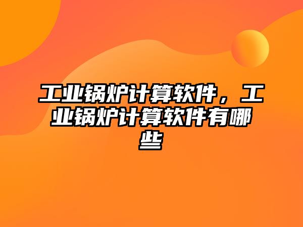 工業鍋爐計算軟件，工業鍋爐計算軟件有哪些