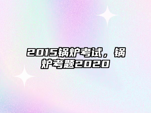 2015鍋爐考試，鍋爐考題2020