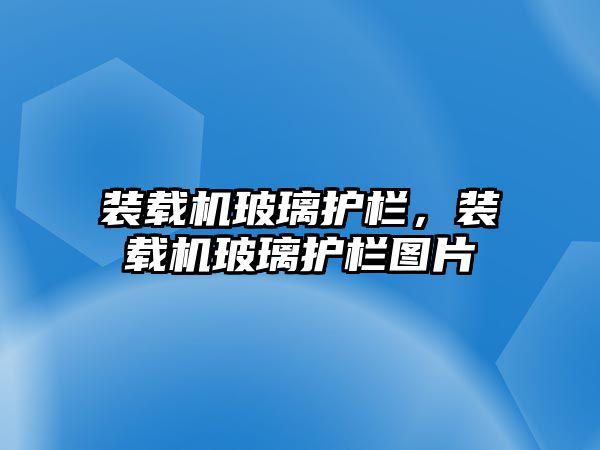 裝載機玻璃護欄，裝載機玻璃護欄圖片