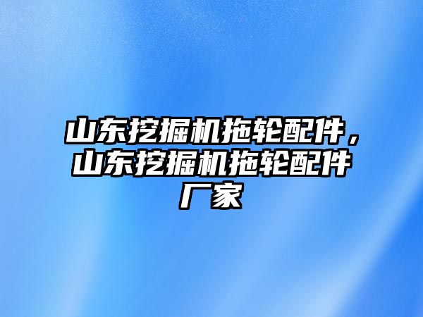 山東挖掘機拖輪配件，山東挖掘機拖輪配件廠家