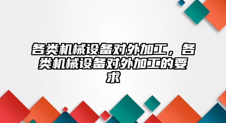 各類機械設備對外加工，各類機械設備對外加工的要求