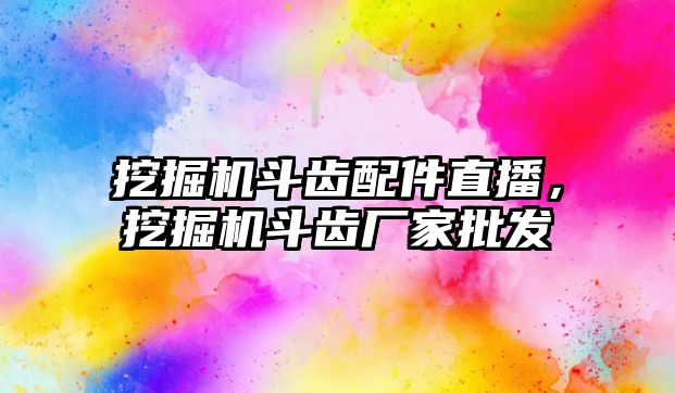 挖掘機斗齒配件直播，挖掘機斗齒廠家批發