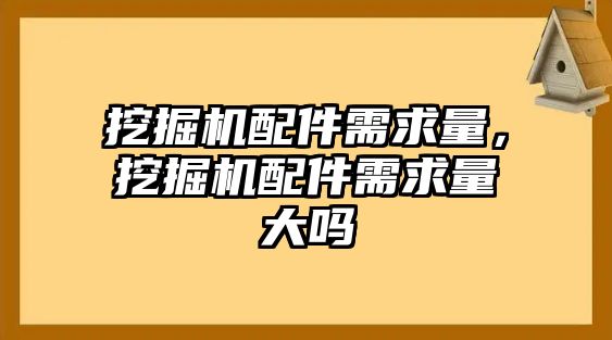 挖掘機配件需求量，挖掘機配件需求量大嗎