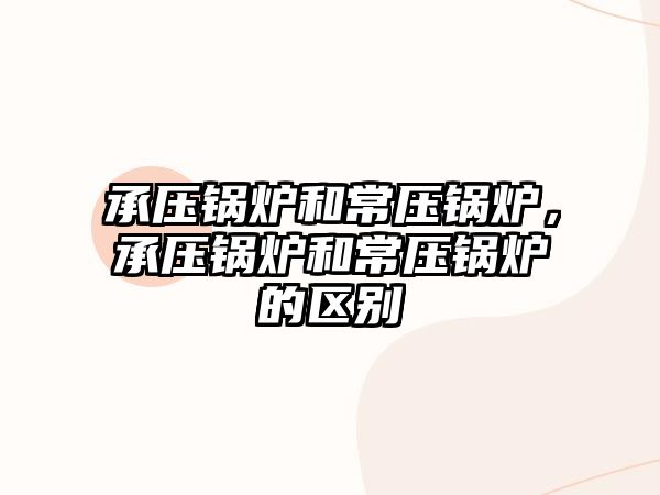 承壓鍋爐和常壓鍋爐，承壓鍋爐和常壓鍋爐的區(qū)別