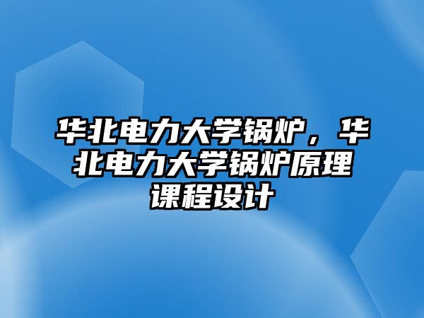 華北電力大學鍋爐，華北電力大學鍋爐原理課程設計