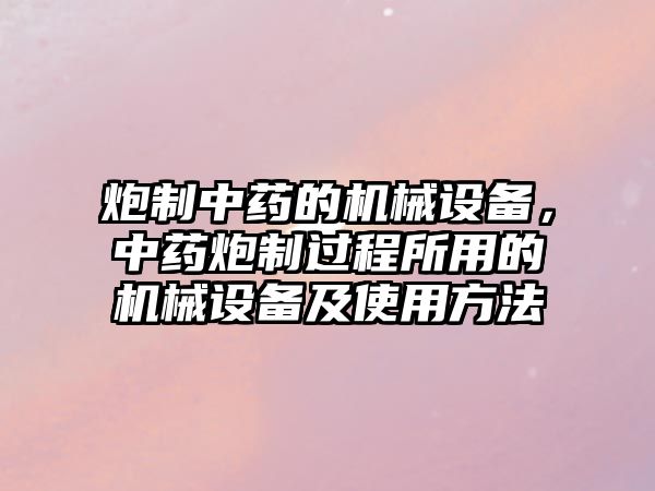 炮制中藥的機械設備，中藥炮制過程所用的機械設備及使用方法