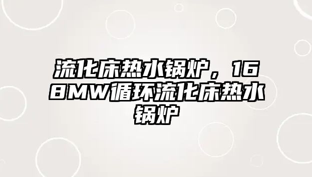 流化床熱水鍋爐，168MW循環流化床熱水鍋爐