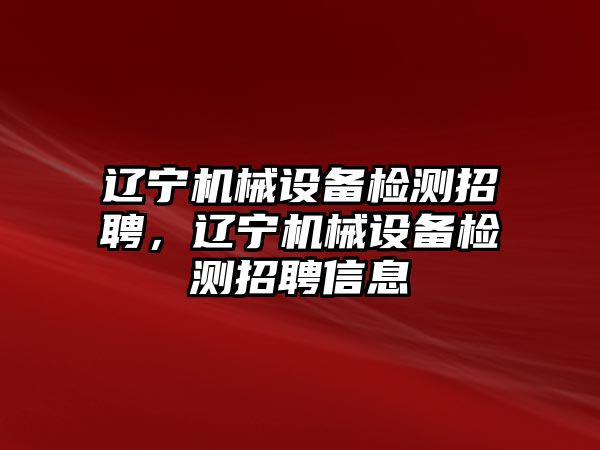 遼寧機械設備檢測招聘，遼寧機械設備檢測招聘信息