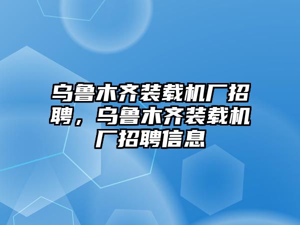 烏魯木齊裝載機廠招聘，烏魯木齊裝載機廠招聘信息