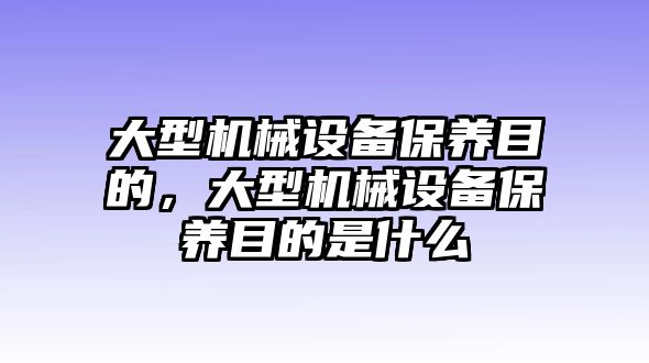 大型機械設(shè)備保養(yǎng)目的，大型機械設(shè)備保養(yǎng)目的是什么