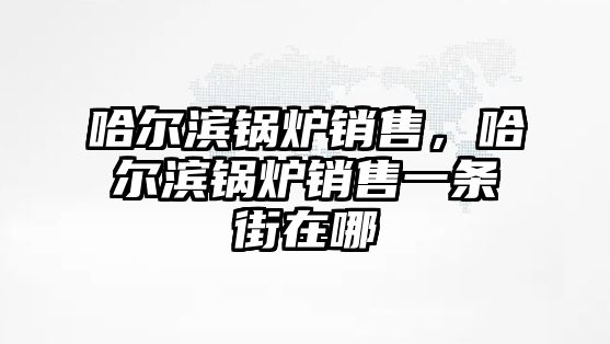 哈爾濱鍋爐銷售，哈爾濱鍋爐銷售一條街在哪