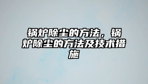 鍋爐除塵的方法，鍋爐除塵的方法及技術措施