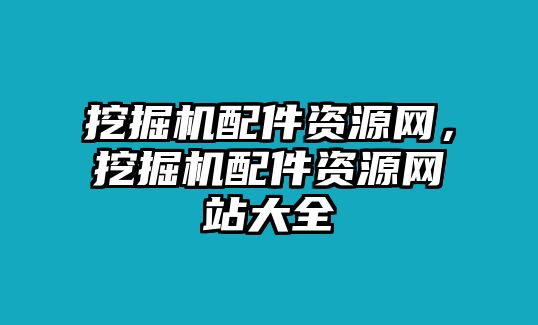 挖掘機(jī)配件資源網(wǎng)，挖掘機(jī)配件資源網(wǎng)站大全