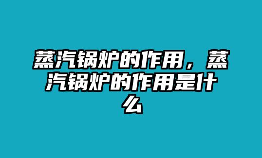 蒸汽鍋爐的作用，蒸汽鍋爐的作用是什么