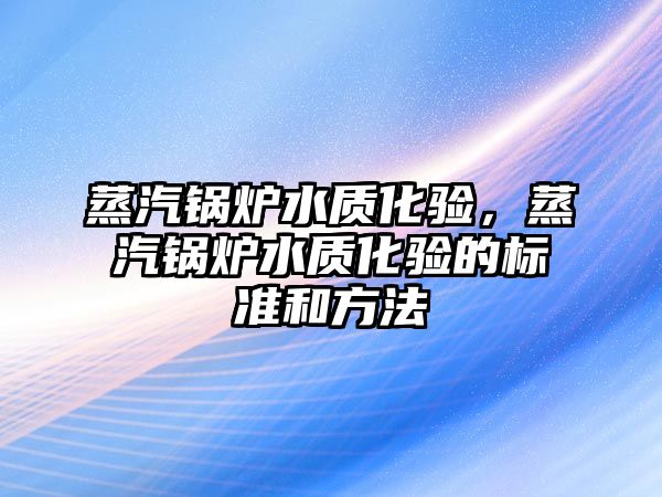 蒸汽鍋爐水質化驗，蒸汽鍋爐水質化驗的標準和方法