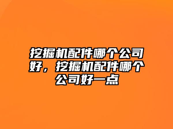 挖掘機配件哪個公司好，挖掘機配件哪個公司好一點